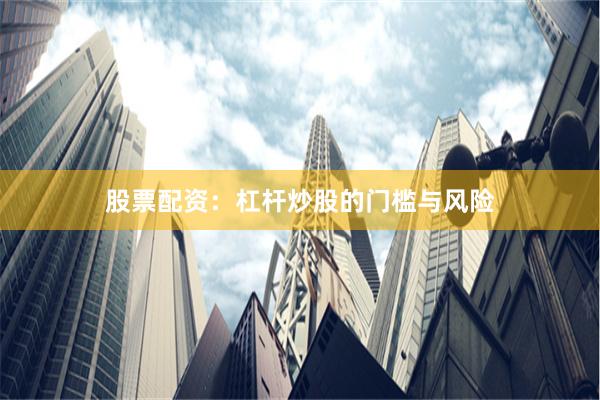 股票配资：杠杆炒股的门槛与风险